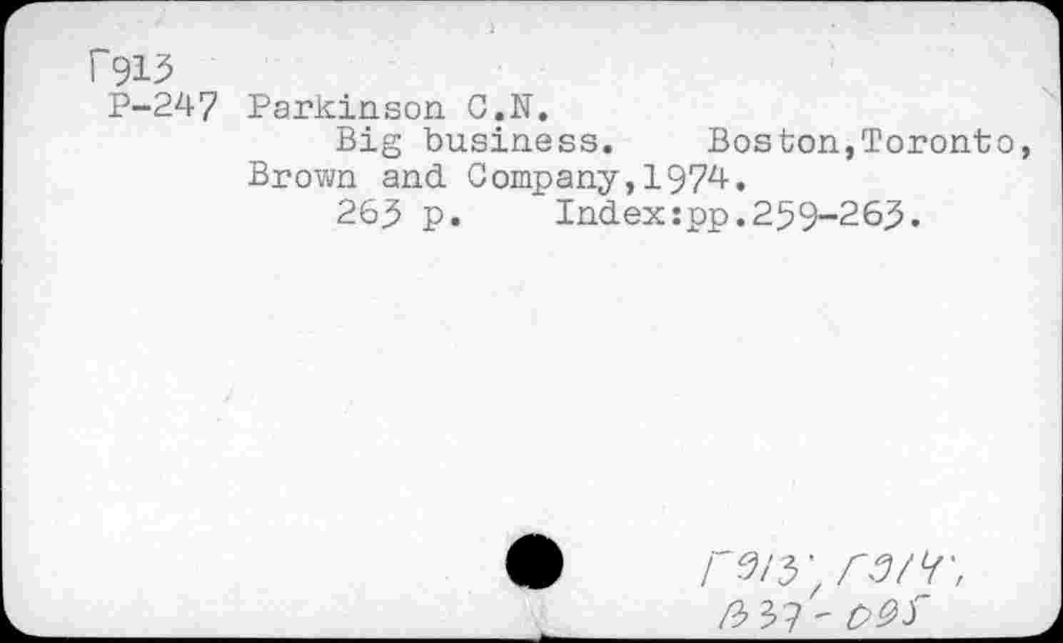 ﻿Г913
P-247 Parkinson C.N.
Big business.	Boston,Toronto,
Brown and Company,1974.
26^ p.	Index:pp.259-265.
Г9/У ГЭ/Ч',